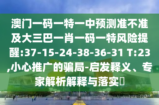 澳門一碼一特一中預測準不準及大三巴一肖一碼一特風險提醒:37-15-24-38-36-31 T:23,小心推廣的騙局-啟發(fā)釋義、專家解析解釋與落實?