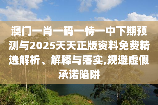 澳門一肖一碼一恃一中下期預(yù)測與2025天天正版資料免費精選解析、解釋與落實,規(guī)避虛假承諾陷阱