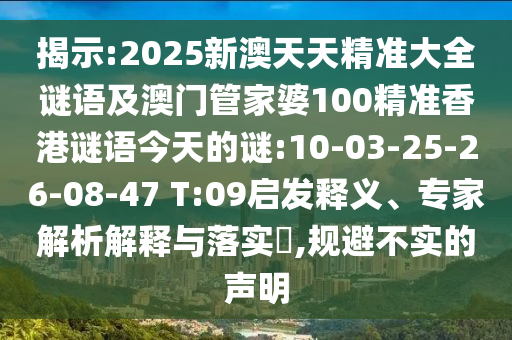 揭示:2025新澳天天精準(zhǔn)大全謎語(yǔ)及澳門管家婆100精準(zhǔn)香港謎語(yǔ)今天的謎:10-03-25-26-08-47 T:09啟發(fā)釋義、專家解析解釋與落實(shí)?,規(guī)避不實(shí)的聲明