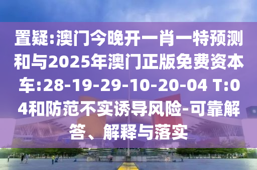 置疑:澳門今晚開一肖一特預(yù)測和與2025年澳門正版免費資本車:28-19-29-10-20-04 T:04和防范不實誘導(dǎo)風(fēng)險-可靠解答、解釋與落實