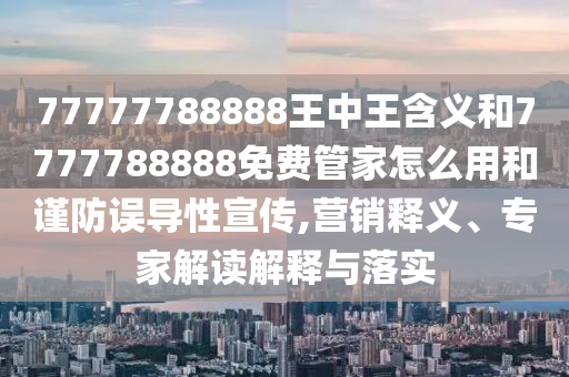 77777788888王中王含義和7777788888免費管家怎么用和謹防誤導性宣傳,營銷釋義、專家解讀解釋與落實