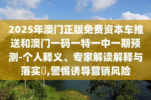2025年澳門(mén)正版免費(fèi)資本車(chē)推送和澳門(mén)一碼一特一中一期預(yù)測(cè)-個(gè)人釋義、專(zhuān)家解讀解釋與落實(shí)?,警惕誘導(dǎo)營(yíng)銷(xiāo)風(fēng)險(xiǎn)
