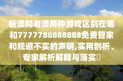 新澳和老澳兩種游戲區(qū)別在哪和7777788888888免費管家和規(guī)避不實的聲明,實用剖析、專家解析解釋與落實?