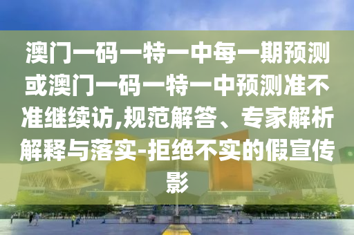 澳門一碼一特一中每一期預(yù)測或澳門一碼一特一中預(yù)測準不準繼續(xù)訪,規(guī)范解答、專家解析解釋與落實-拒絕不實的假宣傳影