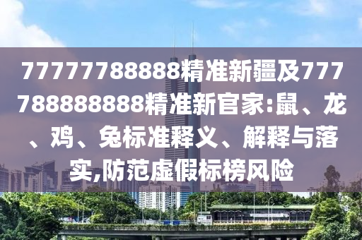 77777788888精準新疆及777788888888精準新官家:鼠、龍、雞、兔標準釋義、解釋與落實,防范虛假標榜風險