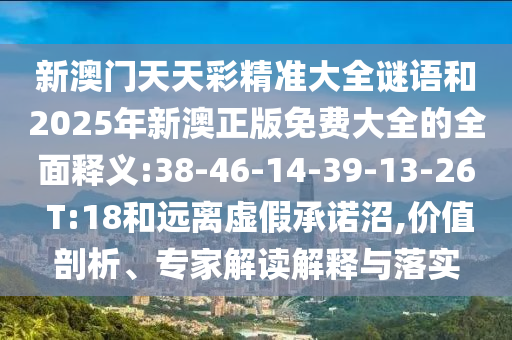 新澳門天天彩精準(zhǔn)大全謎語和2025年新澳正版免費大全的全面釋義:38-46-14-39-13-26 T:18和遠(yuǎn)離虛假承諾沼,價值剖析、專家解讀解釋與落實
