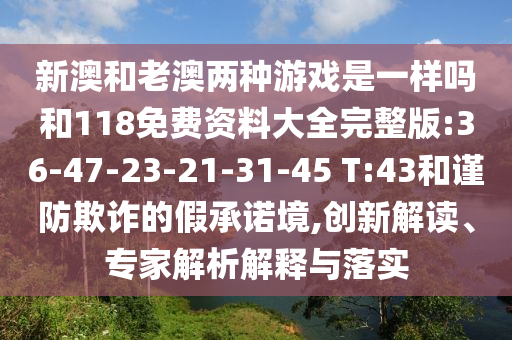 新澳和老澳兩種游戲是一樣嗎和118免費(fèi)資料大全完整版:36-47-23-21-31-45 T:43和謹(jǐn)防欺詐的假承諾境,創(chuàng)新解讀、專家解析解釋與落實(shí)