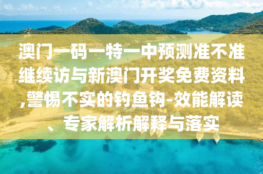 澳門一碼一特一中預(yù)測準(zhǔn)不準(zhǔn)繼續(xù)訪與新澳門開獎免費(fèi)資料,警惕不實(shí)的釣魚鉤-效能解讀、專家解析解釋與落實(shí)