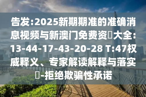 告發(fā):2025新期期準(zhǔn)的準(zhǔn)確消息視頻與新澳門免費(fèi)資枓大全:13-44-17-43-20-28 T:47權(quán)威釋義、專家解讀解釋與落實(shí)?-拒絕欺騙性承諾