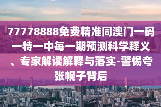 77778888免費精準同澳門一碼一特一中每一期預測科學釋義、專家解讀解釋與落實-警惕夸張幌子背后