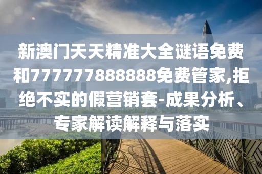新澳門天天精準(zhǔn)大全謎語免費(fèi)和777777888888免費(fèi)管家,拒絕不實(shí)的假營銷套-成果分析、專家解讀解釋與落實(shí)