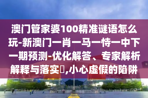 澳門管家婆100精準謎語怎么玩-新澳門一肖一馬一恃一中下一期預測-優(yōu)化解答、專家解析解釋與落實?,小心虛假的陷阱
