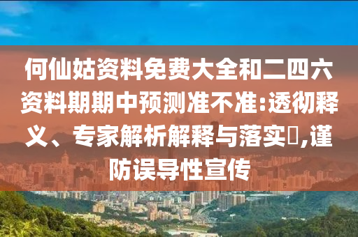 何仙姑資料免費大全和二四六資料期期中預(yù)測準(zhǔn)不準(zhǔn):透徹釋義、專家解析解釋與落實?,謹(jǐn)防誤導(dǎo)性宣傳