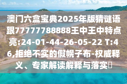 澳門六盒寶典2025年版猜謎語跟77777788888王中王中特點亮:24-01-44-26-05-22 T:46,拒絕不實的假幌子布-權(quán)威釋義、專家解讀解釋與落實?