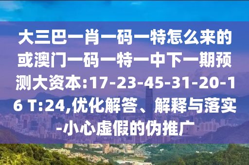 大三巴一肖一碼一特怎么來的或澳門一碼一特一中下一期預(yù)測大資本:17-23-45-31-20-16 T:24,優(yōu)化解答、解釋與落實-小心虛假的偽推廣