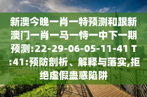 新澳今晚一肖一特預(yù)測(cè)和跟新澳門一肖一馬一恃一中下一期預(yù)測(cè):22-29-06-05-11-41 T:41:預(yù)防剖析、解釋與落實(shí),拒絕虛假蠱惑陷阱