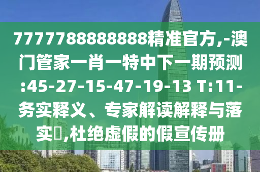 7777788888888精準(zhǔn)官方,-澳門管家一肖一特中下一期預(yù)測:45-27-15-47-19-13 T:11-務(wù)實(shí)釋義、專家解讀解釋與落實(shí)?,杜絕虛假的假宣傳冊