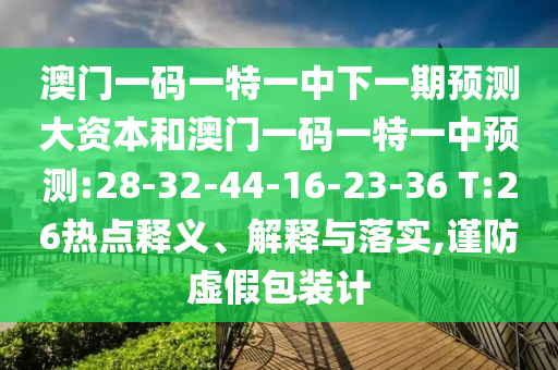 澳門一碼一特一中下一期預(yù)測大資本和澳門一碼一特一中預(yù)測:28-32-44-16-23-36 T:26熱點釋義、解釋與落實,謹防虛假包裝計