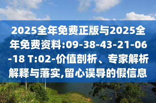 2025全年免費(fèi)正版與2025全年免費(fèi)資料:09-38-43-21-06-18 T:02-價(jià)值剖析、專家解析解釋與落實(shí),留心誤導(dǎo)的假信息