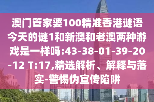 澳門(mén)管家婆100精準(zhǔn)香港謎語(yǔ)今天的謎1和新澳和老澳兩種游戲是一樣嗎:43-38-01-39-20-12 T:17,精選解析、解釋與落實(shí)-警惕偽宣傳陷阱