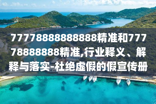 77778888888888精準(zhǔn)和77778888888精準(zhǔn),行業(yè)釋義、解釋與落實-杜絕虛假的假宣傳冊