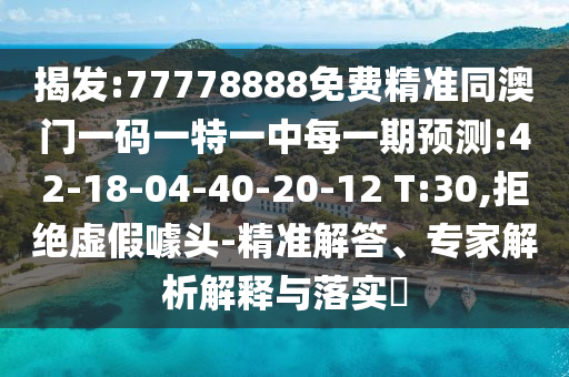 揭發(fā):77778888免費精準同澳門一碼一特一中每一期預(yù)測:42-18-04-40-20-12 T:30,拒絕虛假噱頭-精準解答、專家解析解釋與落實?
