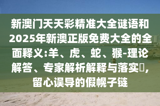 新澳門天天彩精準(zhǔn)大全謎語和2025年新澳正版免費(fèi)大全的全面釋義:羊、虎、蛇、猴-理論解答、專家解析解釋與落實(shí)?,留心誤導(dǎo)的假幌子鏈