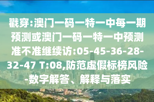 戳穿:澳門一碼一特一中每一期預(yù)測(cè)或澳門一碼一特一中預(yù)測(cè)準(zhǔn)不準(zhǔn)繼續(xù)訪:05-45-36-28-32-47 T:08,防范虛假標(biāo)榜風(fēng)險(xiǎn)-數(shù)字解答、解釋與落實(shí)