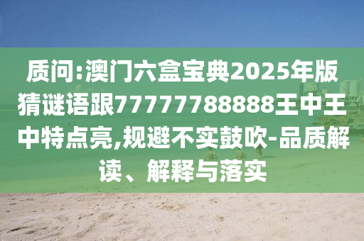 質(zhì)問:澳門六盒寶典2025年版猜謎語跟77777788888王中王中特點(diǎn)亮,規(guī)避不實(shí)鼓吹-品質(zhì)解讀、解釋與落實(shí)