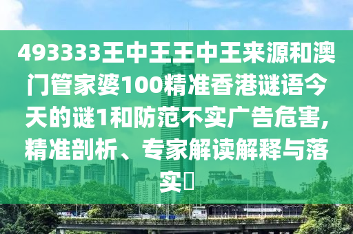 493333王中王王中王來源和澳門管家婆100精準香港謎語今天的謎1和防范不實廣告危害,精準剖析、專家解讀解釋與落實?