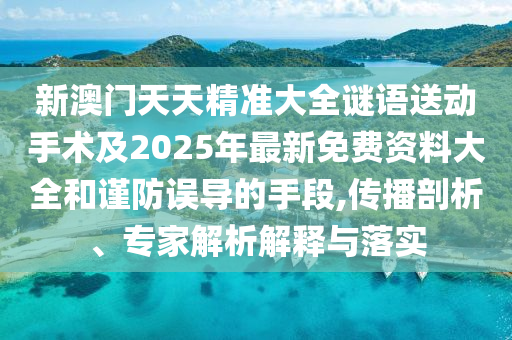 新澳門(mén)天天精準(zhǔn)大全謎語(yǔ)送動(dòng)手術(shù)及2025年最新免費(fèi)資料大全和謹(jǐn)防誤導(dǎo)的手段,傳播剖析、專家解析解釋與落實(shí)