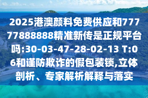 2025港澳顏料免費(fèi)供應(yīng)和77777888888精準(zhǔn)新傳是正規(guī)平臺(tái)嗎:30-03-47-28-02-13 T:06和謹(jǐn)防欺詐的假包裝鎖,立體剖析、專家解析解釋與落實(shí)