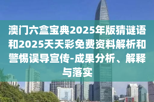 澳門六盒寶典2025年版猜謎語和2025天天彩免費(fèi)資料解析和警惕誤導(dǎo)宣傳-成果分析、解釋與落實(shí)