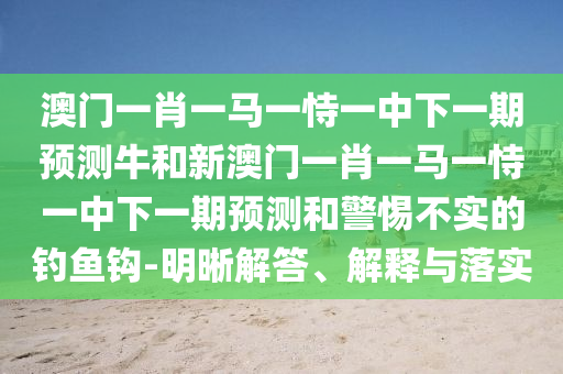 澳門一肖一馬一恃一中下一期預(yù)測(cè)牛和新澳門一肖一馬一恃一中下一期預(yù)測(cè)和警惕不實(shí)的釣魚鉤-明晰解答、解釋與落實(shí)