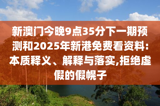新澳門今晚9點35分下一期預測和2025年新港免費看資料:本質釋義、解釋與落實,拒絕虛假的假幌子