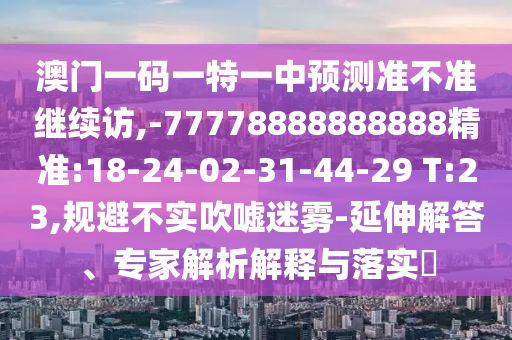 澳門一碼一特一中預(yù)測(cè)準(zhǔn)不準(zhǔn)繼續(xù)訪,-77778888888888精準(zhǔn):18-24-02-31-44-29 T:23,規(guī)避不實(shí)吹噓迷霧-延伸解答、專家解析解釋與落實(shí)?