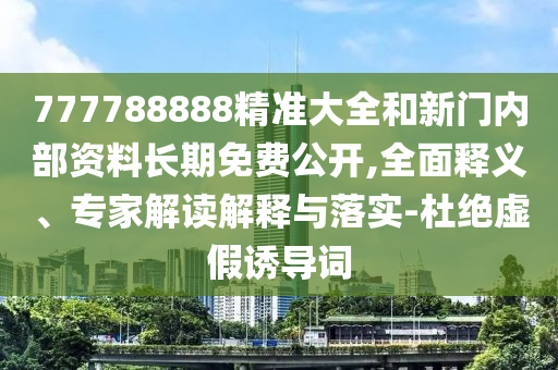 777788888精準(zhǔn)大全和新門內(nèi)部資料長期免費(fèi)公開,全面釋義、專家解讀解釋與落實(shí)-杜絕虛假誘導(dǎo)詞