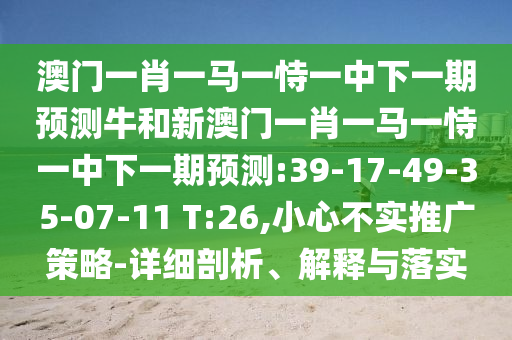 澳門一肖一馬一恃一中下一期預(yù)測牛和新澳門一肖一馬一恃一中下一期預(yù)測:39-17-49-35-07-11 T:26,小心不實(shí)推廣策略-詳細(xì)剖析、解釋與落實(shí)