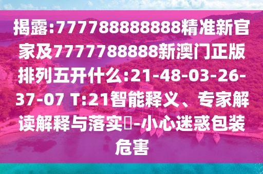 揭露:777788888888精準(zhǔn)新官家及7777788888新澳門正版排列五開什么:21-48-03-26-37-07 T:21智能釋義、專家解讀解釋與落實(shí)?-小心迷惑包裝危害