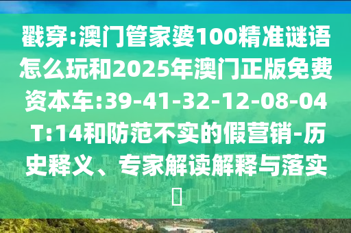 戳穿:澳門管家婆100精準(zhǔn)謎語怎么玩和2025年澳門正版免費(fèi)資本車:39-41-32-12-08-04 T:14和防范不實(shí)的假營銷-歷史釋義、專家解讀解釋與落實(shí)?