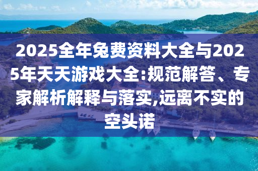 2025全年兔費(fèi)資料大全與2025年天天游戲大全:規(guī)范解答、專家解析解釋與落實(shí),遠(yuǎn)離不實(shí)的空頭諾