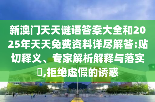 新澳門天天謎語(yǔ)答案大全和2025年天天免費(fèi)資料詳盡解答:貼切釋義、專家解析解釋與落實(shí)?,拒絕虛假的誘惑