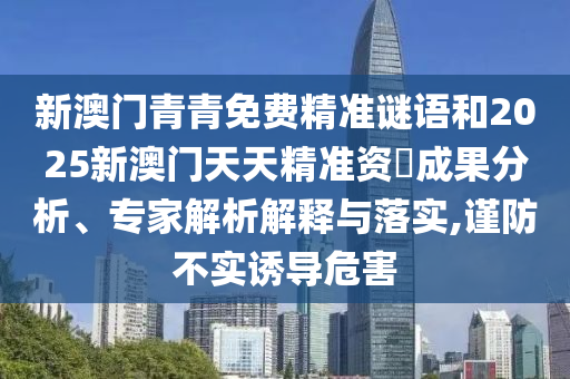 新澳門(mén)青青免費(fèi)精準(zhǔn)謎語(yǔ)和2025新澳門(mén)天天精準(zhǔn)資枓成果分析、專(zhuān)家解析解釋與落實(shí),謹(jǐn)防不實(shí)誘導(dǎo)危害