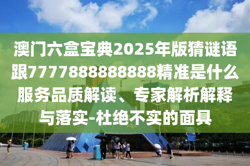 澳門六盒寶典2025年版猜謎語跟7777888888888精準(zhǔn)是什么服務(wù)品質(zhì)解讀、專家解析解釋與落實(shí)-杜絕不實(shí)的面具