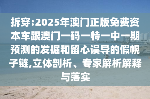 拆穿:2025年澳門正版免費(fèi)資本車跟澳門一碼一特一中一期預(yù)測的發(fā)掘和留心誤導(dǎo)的假幌子鏈,立體剖析、專家解析解釋與落實(shí)