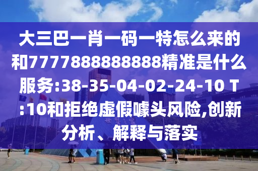 大三巴一肖一碼一特怎么來(lái)的和7777888888888精準(zhǔn)是什么服務(wù):38-35-04-02-24-10 T:10和拒絕虛假噱頭風(fēng)險(xiǎn),創(chuàng)新分析、解釋與落實(shí)