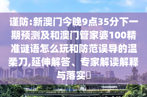 謹(jǐn)防:新澳門今晚9點(diǎn)35分下一期預(yù)測及和澳門管家婆100精準(zhǔn)謎語怎么玩和防范誤導(dǎo)的溫柔刀,延伸解答、專家解讀解釋與落實(shí)?