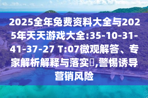 2025全年兔費資料大全與2025年天天游戲大全:35-10-31-41-37-27 T:07微觀解答、專家解析解釋與落實?,警惕誘導(dǎo)營銷風險