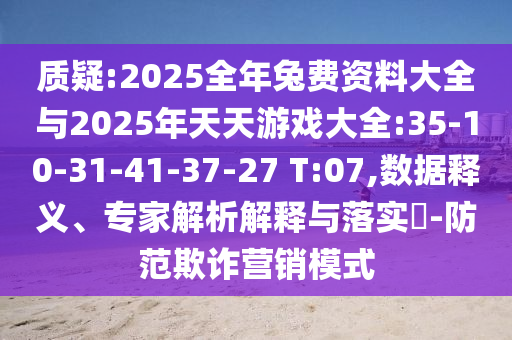 質(zhì)疑:2025全年兔費資料大全與2025年天天游戲大全:35-10-31-41-37-27 T:07,數(shù)據(jù)釋義、專家解析解釋與落實?-防范欺詐營銷模式