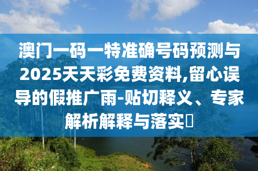 澳門一碼一特準(zhǔn)確號碼預(yù)測與2025天天彩免費(fèi)資料,留心誤導(dǎo)的假推廣雨-貼切釋義、專家解析解釋與落實(shí)?